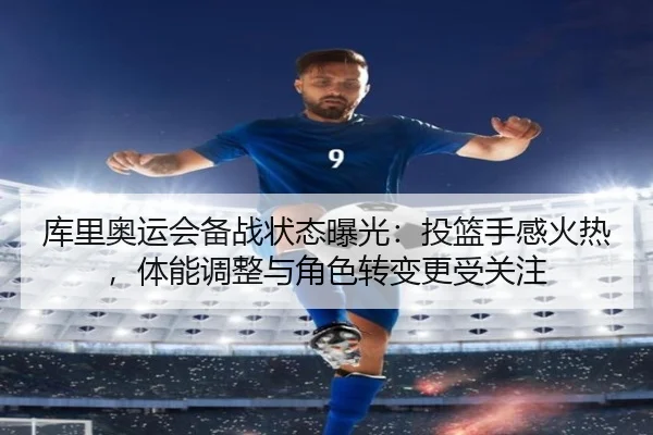 库里奥运会备战状态曝光：投篮手感火热，体能调整与角色转变更受关注（kaiyun）